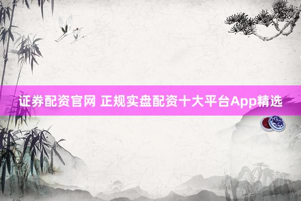 证券配资官网 正规实盘配资十大平台App精选
