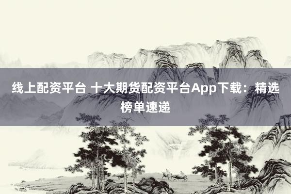 线上配资平台 十大期货配资平台App下载：精选榜单速递