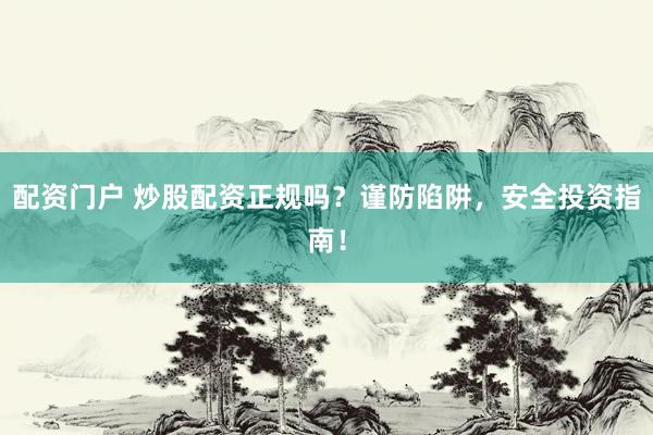 配资门户 炒股配资正规吗？谨防陷阱，安全投资指南！
