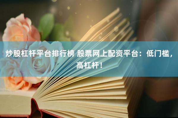 炒股杠杆平台排行榜 股票网上配资平台：低门槛，高杠杆！