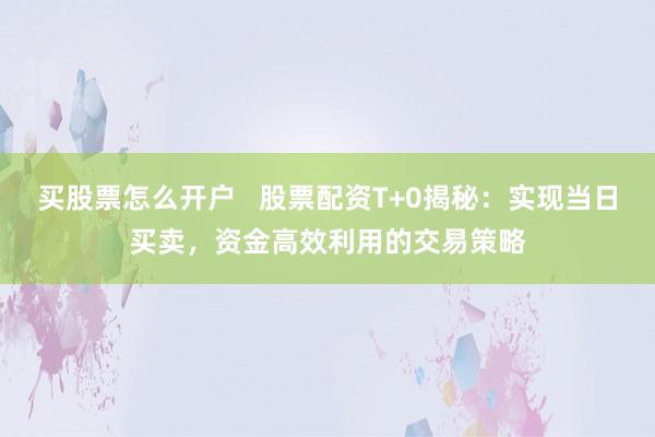 买股票怎么开户   股票配资T+0揭秘：实现当日买卖，资金高效利用的交易策略