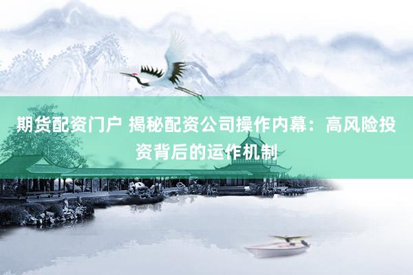 期货配资门户 揭秘配资公司操作内幕：高风险投资背后的运作机制