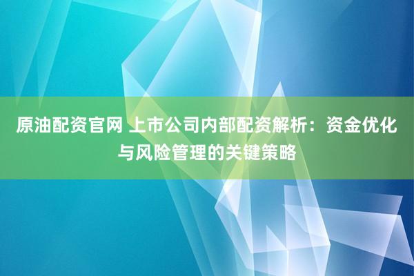 原油配资官网 上市公司内部配资解析：资金优化与风险管理的关键策略