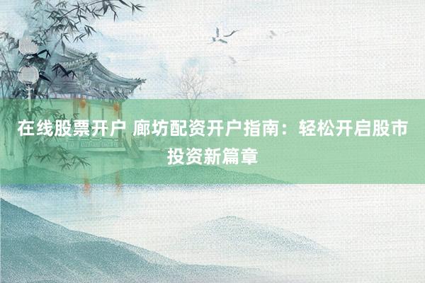 在线股票开户 廊坊配资开户指南：轻松开启股市投资新篇章