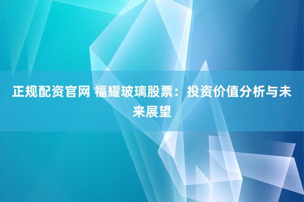 正规配资官网 福耀玻璃股票：投资价值分析与未来展望