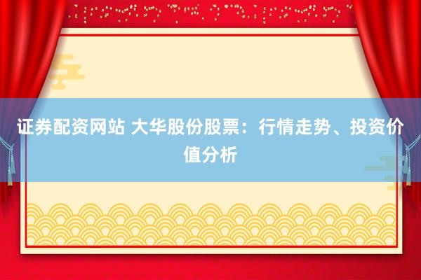 证券配资网站 大华股份股票：行情走势、投资价值分析