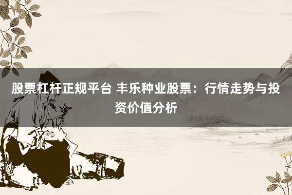 股票杠杆正规平台 丰乐种业股票：行情走势与投资价值分析