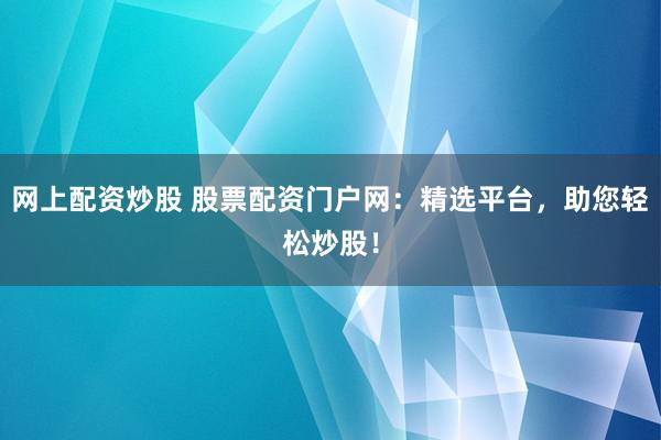 网上配资炒股 股票配资门户网：精选平台，助您轻松炒股！