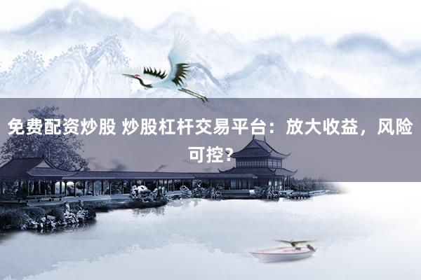 免费配资炒股 炒股杠杆交易平台：放大收益，风险可控？