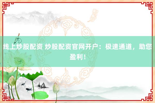 线上炒股配资 炒股配资官网开户：极速通道，助您盈利！