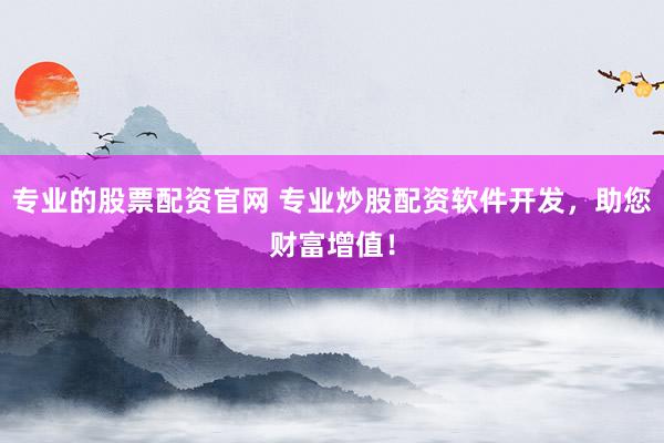 专业的股票配资官网 专业炒股配资软件开发，助您财富增值！