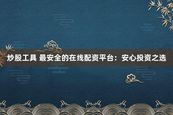 炒股工具 最安全的在线配资平台：安心投资之选