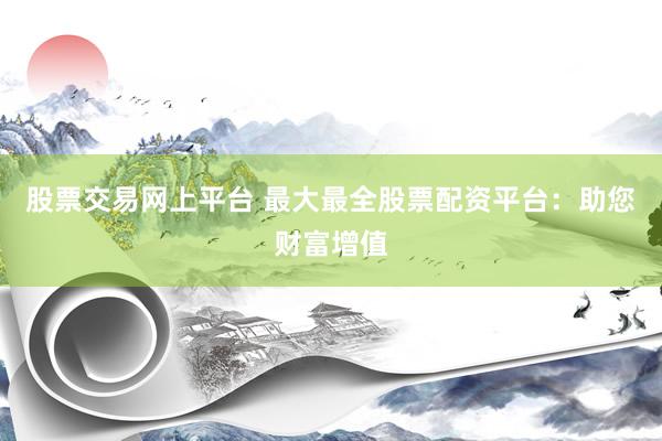 股票交易网上平台 最大最全股票配资平台：助您财富增值