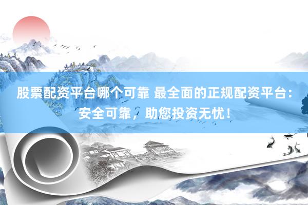 股票配资平台哪个可靠 最全面的正规配资平台：安全可靠，助您投资无忧！