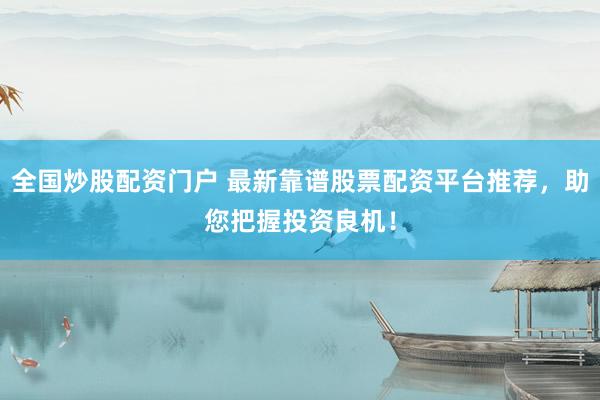 全国炒股配资门户 最新靠谱股票配资平台推荐，助您把握投资良机！