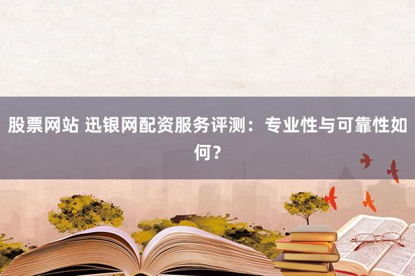 股票网站 迅银网配资服务评测：专业性与可靠性如何？