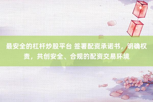 最安全的杠杆炒股平台 签署配资承诺书，明确权责，共创安全、合规的配资交易环境