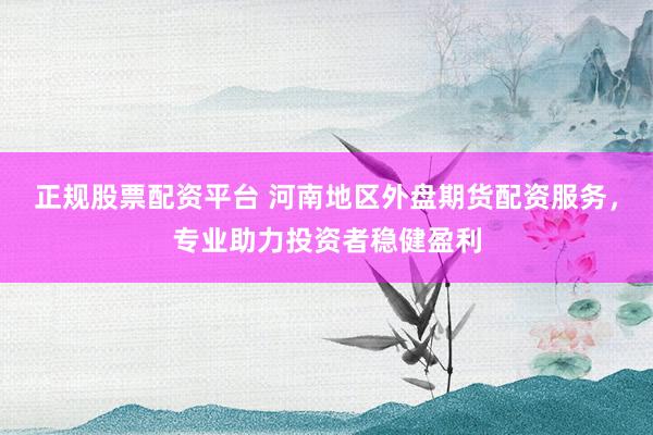 正规股票配资平台 河南地区外盘期货配资服务，专业助力投资者稳健盈利