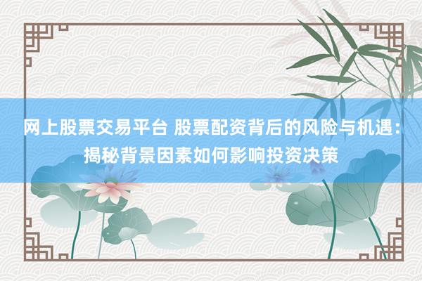 网上股票交易平台 股票配资背后的风险与机遇：揭秘背景因素如何影响投资决策