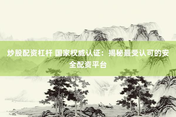 炒股配资杠杆 国家权威认证：揭秘最受认可的安全配资平台