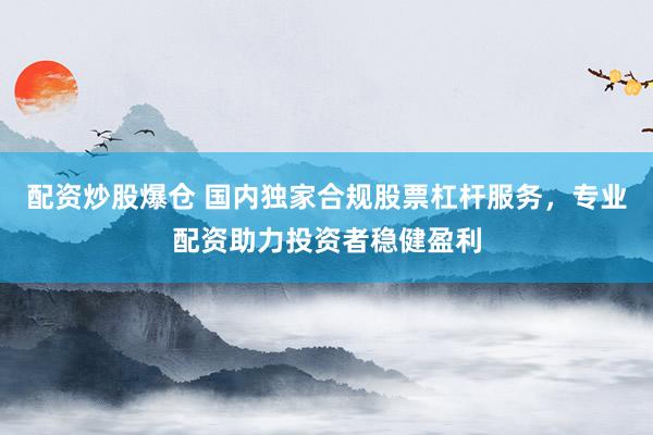 配资炒股爆仓 国内独家合规股票杠杆服务，专业配资助力投资者稳健盈利