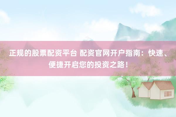 正规的股票配资平台 配资官网开户指南：快速、便捷开启您的投资之路！