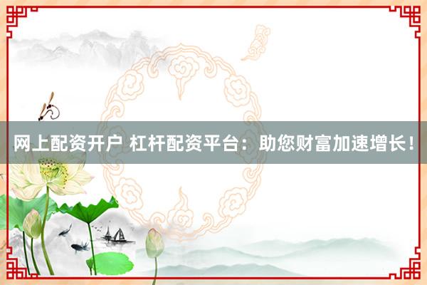 网上配资开户 杠杆配资平台：助您财富加速增长！