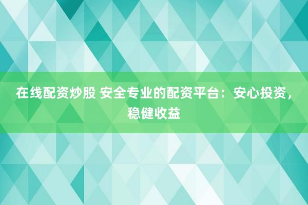 在线配资炒股 安全专业的配资平台：安心投资，稳健收益