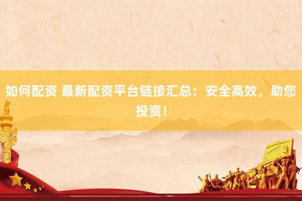 如何配资 最新配资平台链接汇总：安全高效，助您投资！