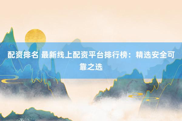 配资排名 最新线上配资平台排行榜：精选安全可靠之选