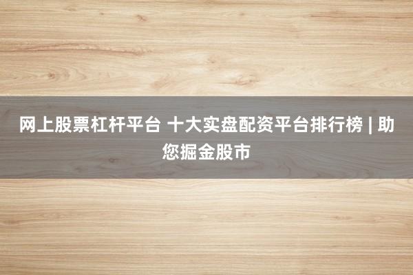 网上股票杠杆平台 十大实盘配资平台排行榜 | 助您掘金股市