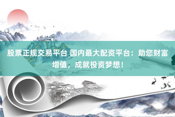 股票正规交易平台 国内最大配资平台：助您财富增值，成就投资梦想！