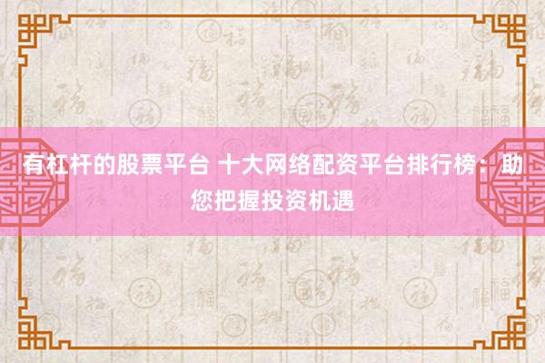 有杠杆的股票平台 十大网络配资平台排行榜：助您把握投资机遇