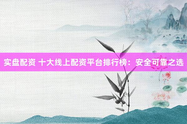 实盘配资 十大线上配资平台排行榜：安全可靠之选