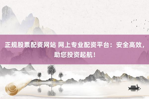 正规股票配资网站 网上专业配资平台：安全高效，助您投资起航！