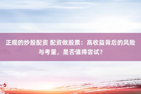 正规的炒股配资 配资做股票：高收益背后的风险与考量，是否值得尝试？