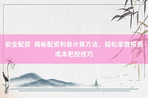 安全配资  揭秘配资利息计算方法，轻松掌握投资成本把控技巧