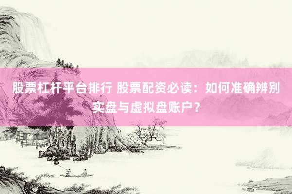 股票杠杆平台排行 股票配资必读：如何准确辨别实盘与虚拟盘账户？