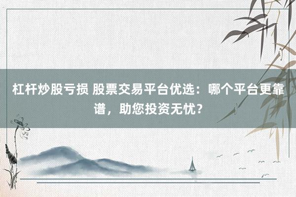 杠杆炒股亏损 股票交易平台优选：哪个平台更靠谱，助您投资无忧？
