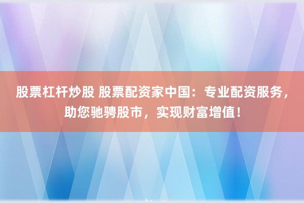 股票杠杆炒股 股票配资家中国：专业配资服务，助您驰骋股市，实现财富增值！