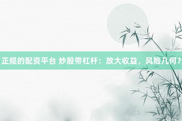 正规的配资平台 炒股带杠杆：放大收益，风险几何？
