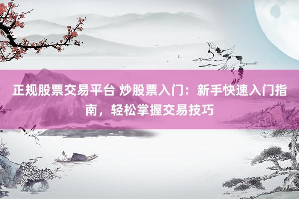 正规股票交易平台 炒股票入门：新手快速入门指南，轻松掌握交易技巧
