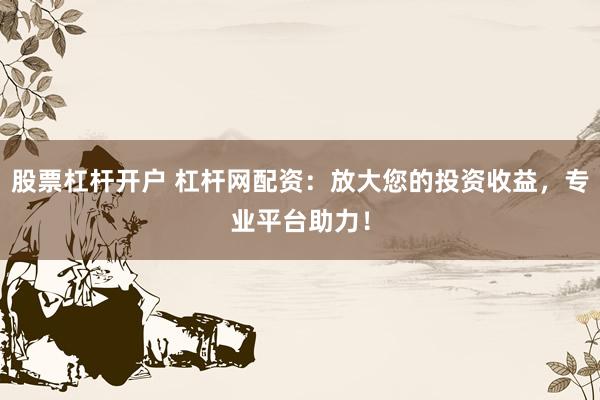 股票杠杆开户 杠杆网配资：放大您的投资收益，专业平台助力！