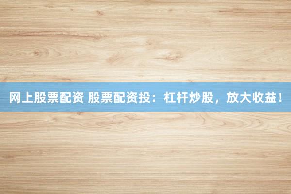 网上股票配资 股票配资投：杠杆炒股，放大收益！