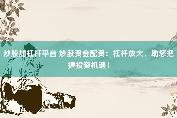 炒股加杠杆平台 炒股资金配资：杠杆放大，助您把握投资机遇！