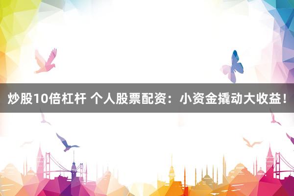 炒股10倍杠杆 个人股票配资：小资金撬动大收益！