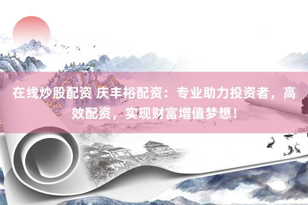 在线炒股配资 庆丰裕配资：专业助力投资者，高效配资，实现财富增值梦想！