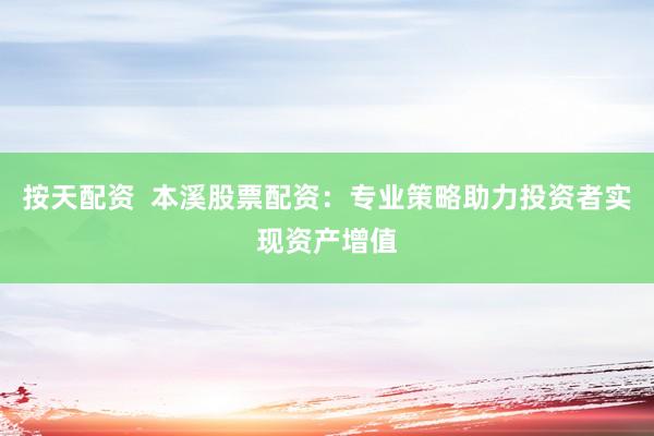 按天配资  本溪股票配资：专业策略助力投资者实现资产增值