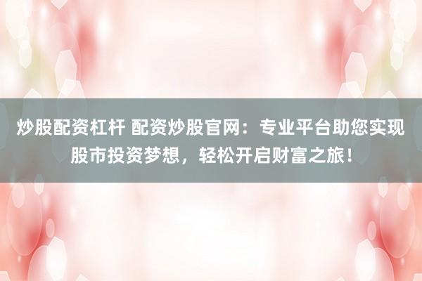 炒股配资杠杆 配资炒股官网：专业平台助您实现股市投资梦想，轻松开启财富之旅！