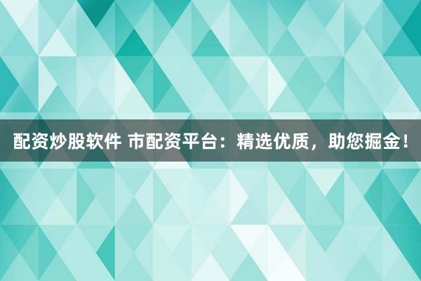 配资炒股软件 市配资平台：精选优质，助您掘金！